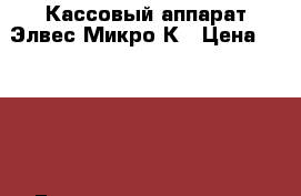 Кассовый аппарат Элвес-Микро-К › Цена ­ 5 000 - Башкортостан респ. Бизнес » Оборудование   . Башкортостан респ.